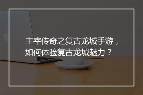主宰传奇之复古龙城手游，如何体验复古龙城魅力？