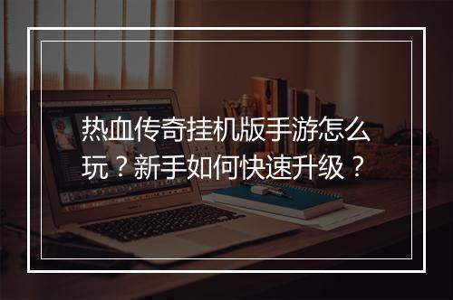 热血传奇挂机版手游怎么玩？新手如何快速升级？