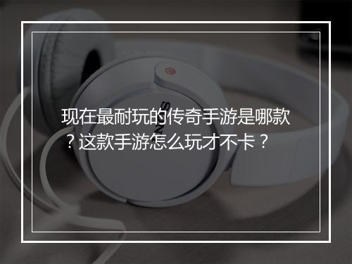 现在最耐玩的传奇手游是哪款？这款手游怎么玩才不卡？