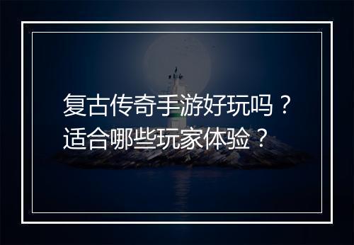 复古传奇手游好玩吗？适合哪些玩家体验？