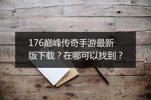 176巅峰传奇手游最新版下载？在哪可以找到？