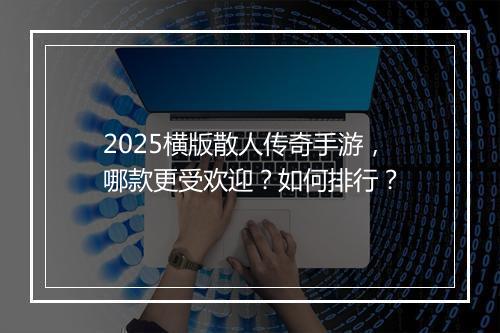 2025横版散人传奇手游，哪款更受欢迎？如何排行？