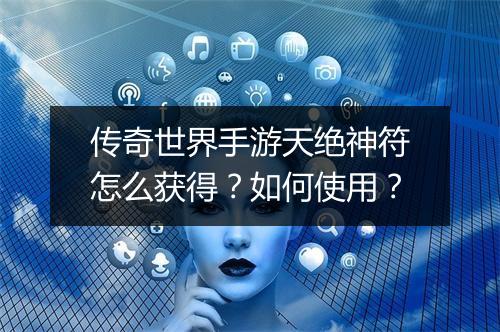 传奇世界手游天绝神符怎么获得？如何使用？