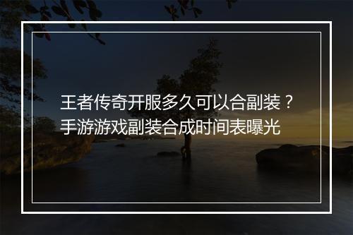 王者传奇开服多久可以合副装？手游游戏副装合成时间表曝光