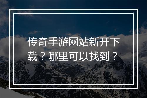 传奇手游网站新开下载？哪里可以找到？