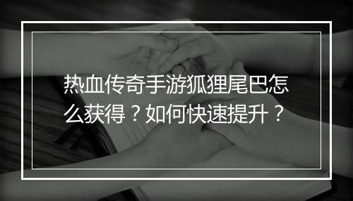 热血传奇手游狐狸尾巴怎么获得？如何快速提升？