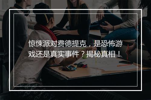 惊悚派对费德提克，是恐怖游戏还是真实事件？揭秘真相！