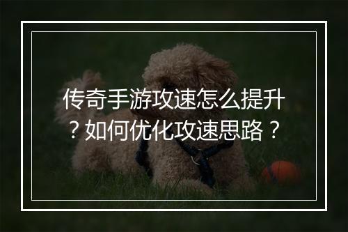 传奇手游攻速怎么提升？如何优化攻速思路？