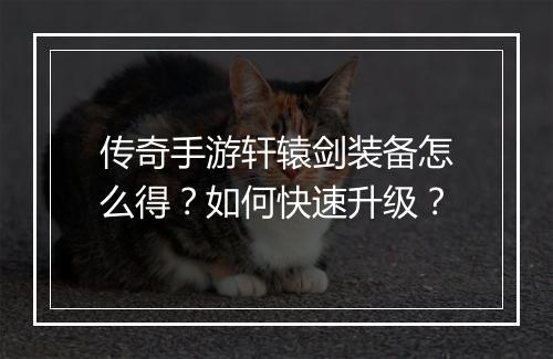 传奇手游轩辕剑装备怎么得？如何快速升级？
