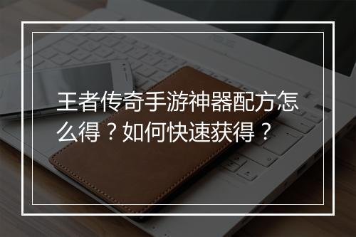 王者传奇手游神器配方怎么得？如何快速获得？