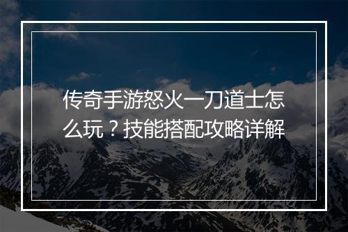 传奇手游怒火一刀道士怎么玩？技能搭配攻略详解