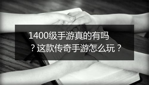 1400级手游真的有吗？这款传奇手游怎么玩？