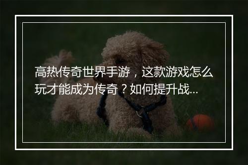 高热传奇世界手游，这款游戏怎么玩才能成为传奇？如何提升战斗力？