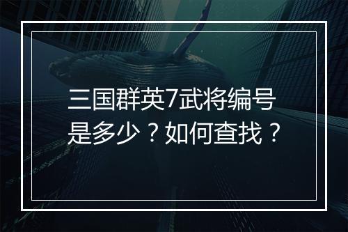 三国群英7武将编号是多少？如何查找？