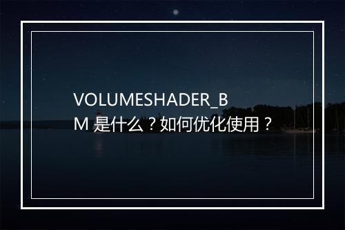 VOLUMESHADER_BM 是什么？如何优化使用？