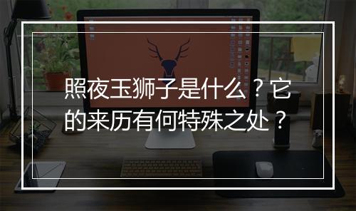 照夜玉狮子是什么？它的来历有何特殊之处？