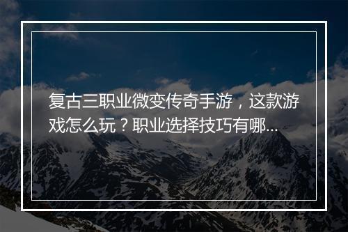 复古三职业微变传奇手游，这款游戏怎么玩？职业选择技巧有哪些？