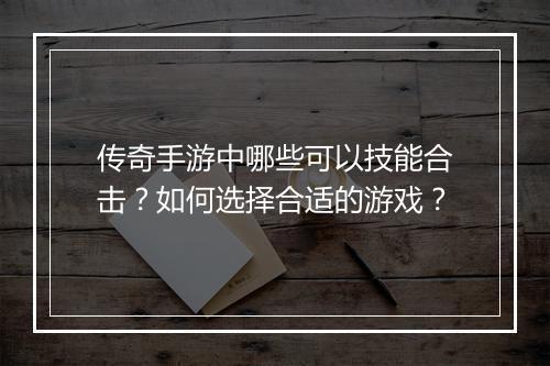 传奇手游中哪些可以技能合击？如何选择合适的游戏？
