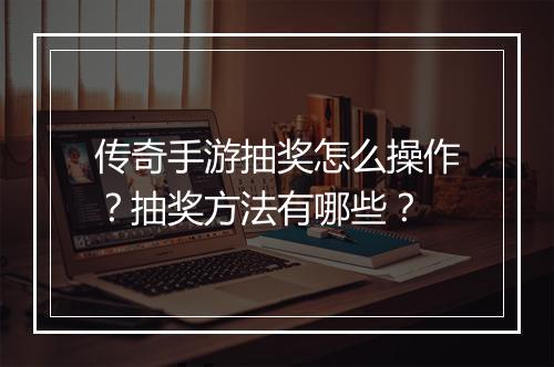 传奇手游抽奖怎么操作？抽奖方法有哪些？