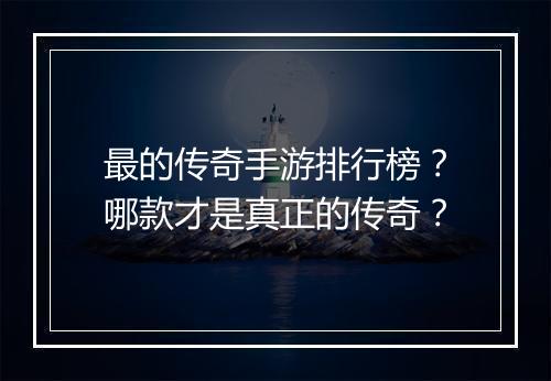最的传奇手游排行榜？哪款才是真正的传奇？