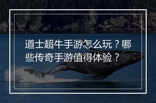 道士超牛手游怎么玩？哪些传奇手游值得体验？