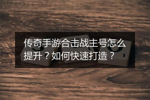 传奇手游合击战主号怎么提升？如何快速打造？