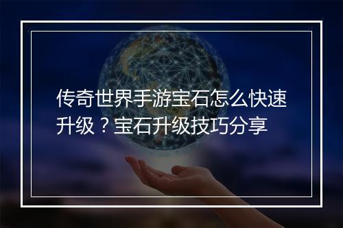 传奇世界手游宝石怎么快速升级？宝石升级技巧分享