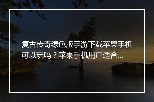 复古传奇绿色版手游下载苹果手机可以玩吗？苹果手机用户适合玩吗？