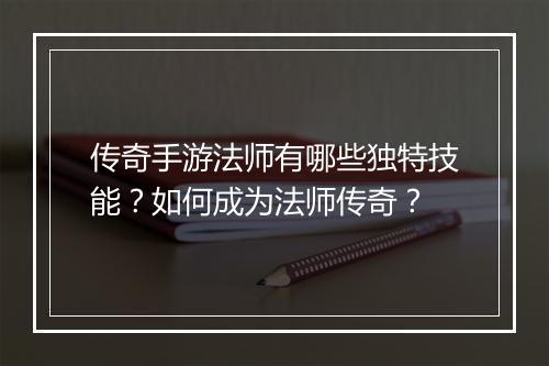 传奇手游法师有哪些独特技能？如何成为法师传奇？
