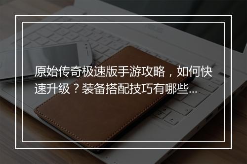 原始传奇极速版手游攻略，如何快速升级？装备搭配技巧有哪些？