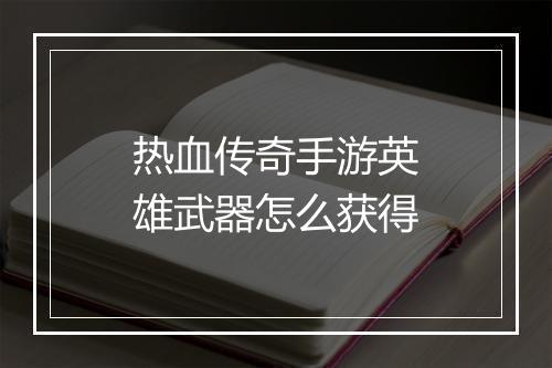 热血传奇手游英雄武器怎么获得