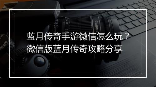蓝月传奇手游微信怎么玩？微信版蓝月传奇攻略分享