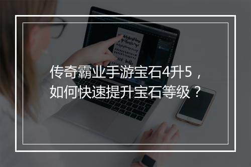 传奇霸业手游宝石4升5，如何快速提升宝石等级？