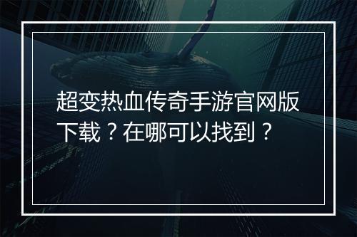 超变热血传奇手游官网版下载？在哪可以找到？