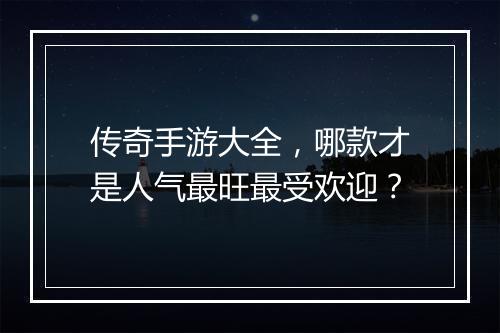传奇手游大全，哪款才是人气最旺最受欢迎？