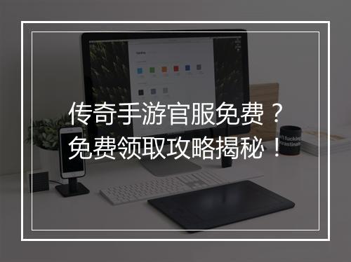 传奇手游官服免费？免费领取攻略揭秘！