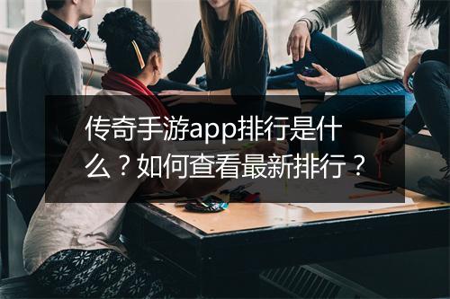 传奇手游app排行是什么？如何查看最新排行？