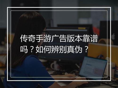 传奇手游广告版本靠谱吗？如何辨别真伪？