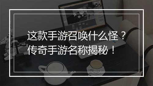 这款手游召唤什么怪？传奇手游名称揭秘！