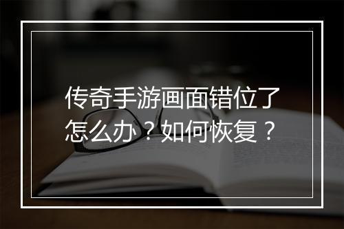 传奇手游画面错位了怎么办？如何恢复？