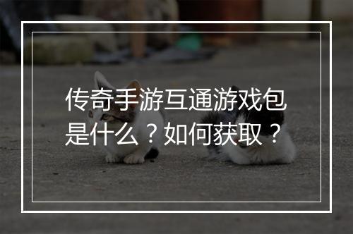 传奇手游互通游戏包是什么？如何获取？