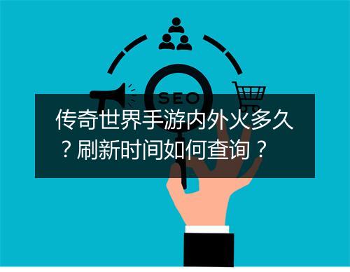 传奇世界手游内外火多久？刷新时间如何查询？