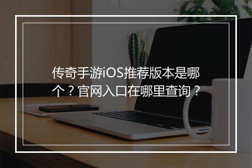 传奇手游iOS推荐版本是哪个？官网入口在哪里查询？