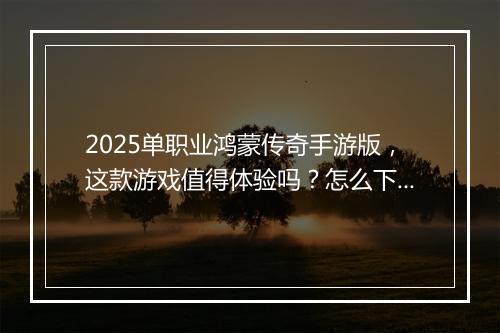 2025单职业鸿蒙传奇手游版，这款游戏值得体验吗？怎么下载？