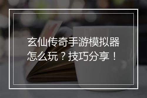 玄仙传奇手游模拟器怎么玩？技巧分享！