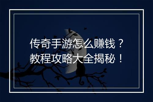 传奇手游怎么赚钱？教程攻略大全揭秘！