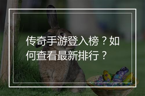 传奇手游登入榜？如何查看最新排行？