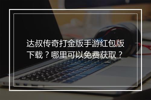 达叔传奇打金版手游红包版下载？哪里可以免费获取？
