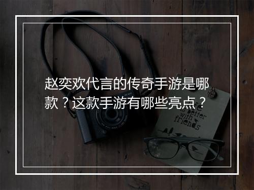赵奕欢代言的传奇手游是哪款？这款手游有哪些亮点？