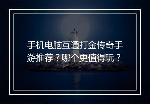 手机电脑互通打金传奇手游推荐？哪个更值得玩？